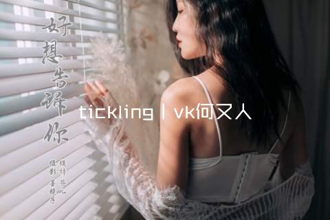 tickling丨vk何又人